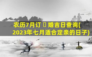 农历7月订 ☘ 婚吉日查询(2023年七月适合定亲的日子)